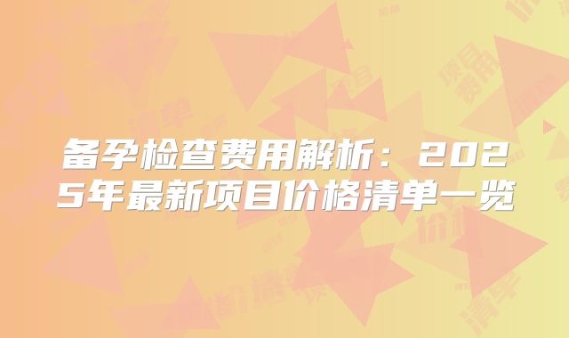 备孕检查费用解析：2025年最新项目价格清单一览