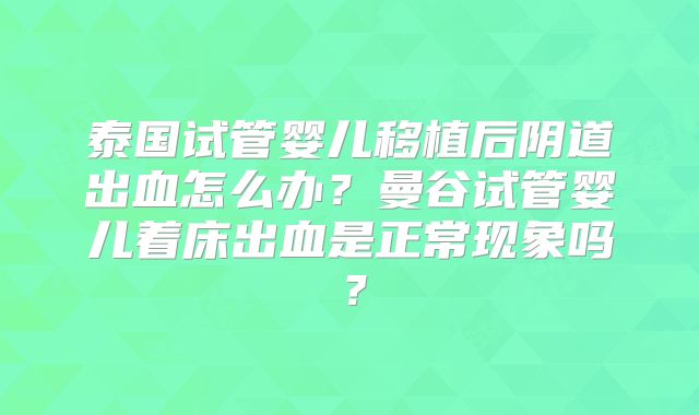 泰国试管婴儿移植后阴道出血怎么办？曼谷试管婴儿着床出血是正常现象吗？