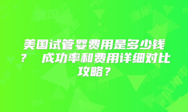 美国试管婴费用是多少钱？ 成功率和费用详细对比攻略？