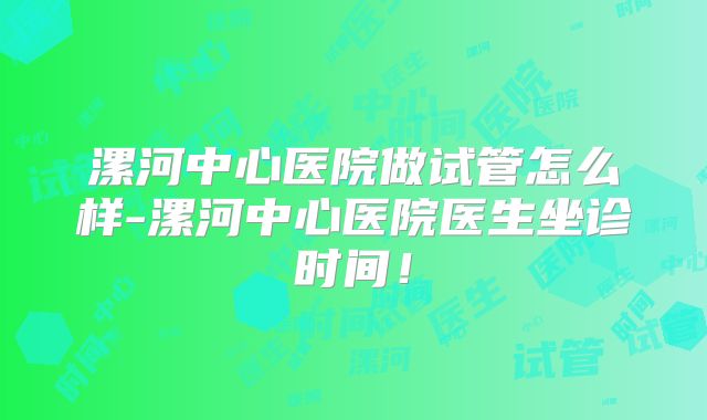 漯河中心医院做试管怎么样-漯河中心医院医生坐诊时间！