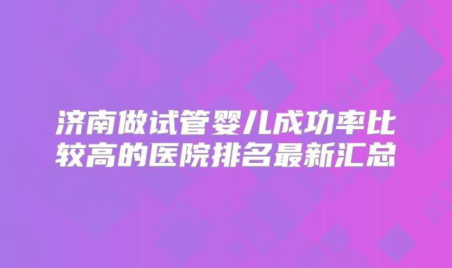 济南做试管婴儿成功率比较高的医院排名最新汇总
