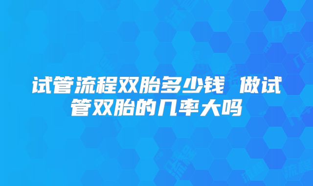 试管流程双胎多少钱 做试管双胎的几率大吗