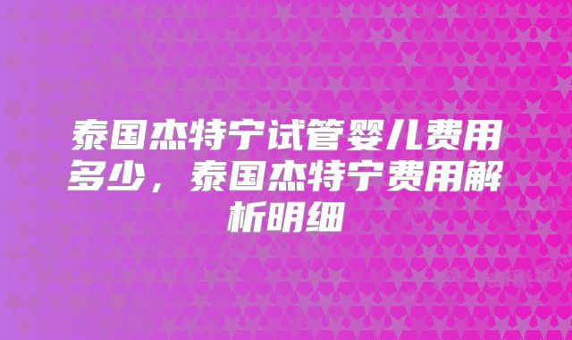 泰国杰特宁试管婴儿费用多少，泰国杰特宁费用解析明细