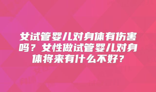 女试管婴儿对身体有伤害吗？女性做试管婴儿对身体将来有什么不好？