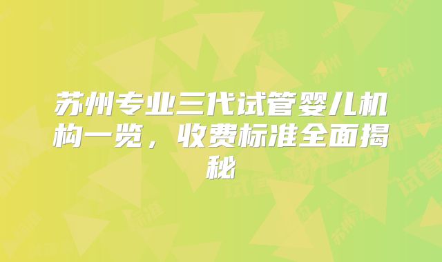 苏州专业三代试管婴儿机构一览,收费标准全面揭秘