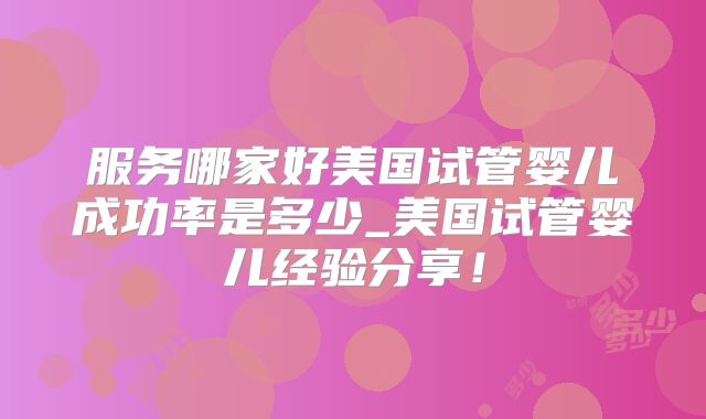 服务哪家好美国试管婴儿成功率是多少_美国试管婴儿经验分享!