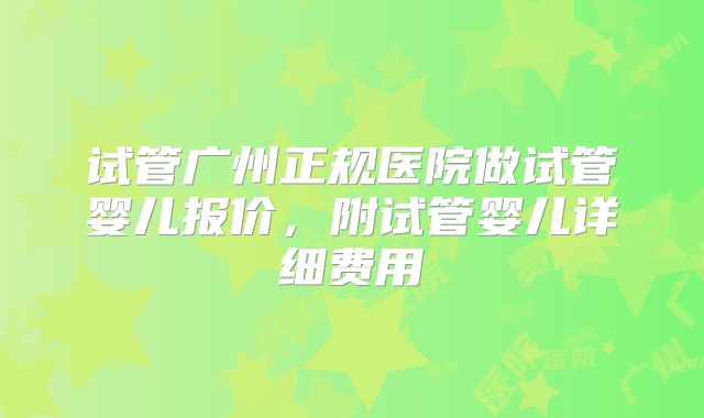 试管广州正规医院做试管婴儿报价，附试管婴儿详细费用
