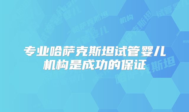 专业哈萨克斯坦试管婴儿机构是成功的保证