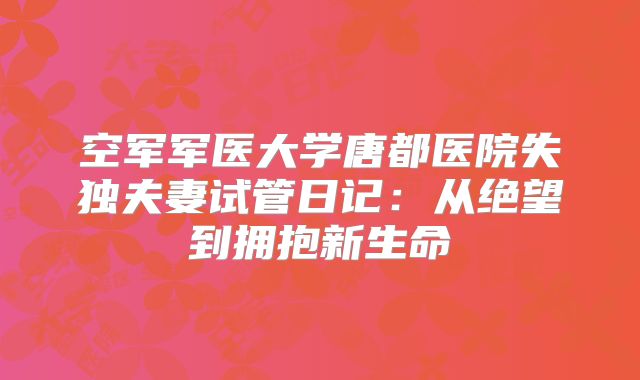 空军军医大学唐都医院失独夫妻试管日记：从绝望到拥抱新生命