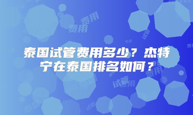 泰国试管费用多少？杰特宁在泰国排名如何？
