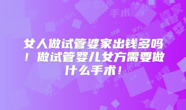 女人做试管婆家出钱多吗!做试管婴儿女方需要做什么手术!