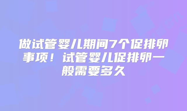 做试管婴儿期间7个促排卵事项！试管婴儿促排卵一般需要多久