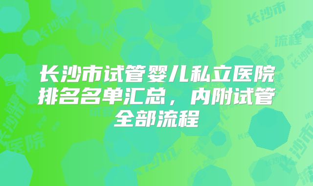 长沙市试管婴儿私立医院排名名单汇总，内附试管全部流程