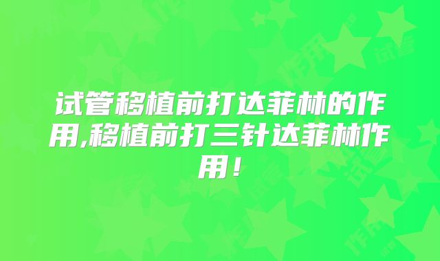 试管移植前打达菲林的作用,移植前打三针达菲林作用!