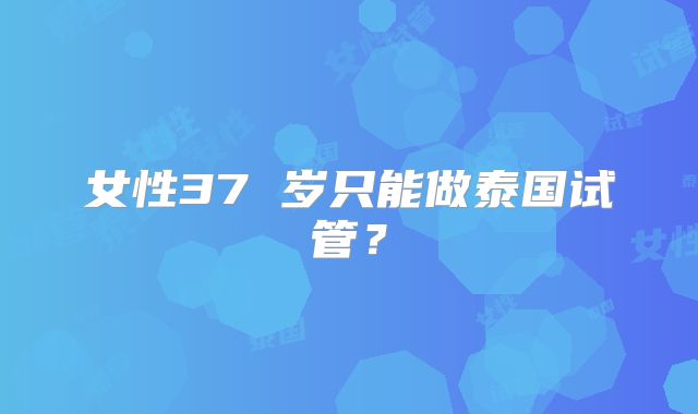 女性37 岁只能做泰国试管？