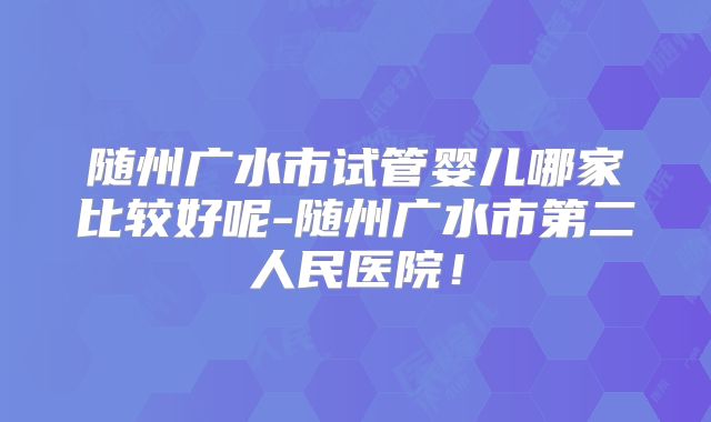 随州广水市试管婴儿哪家比较好呢-随州广水市第二人民医院！