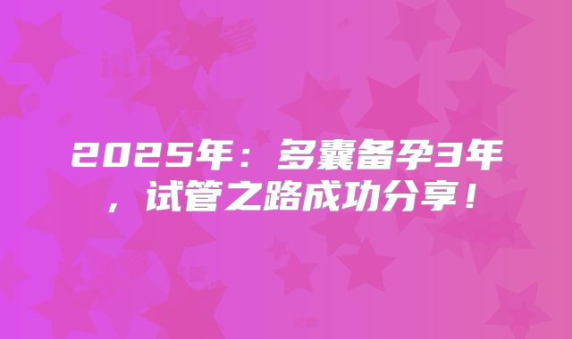 2025年:多囊备孕3年,试管之路成功分享!
