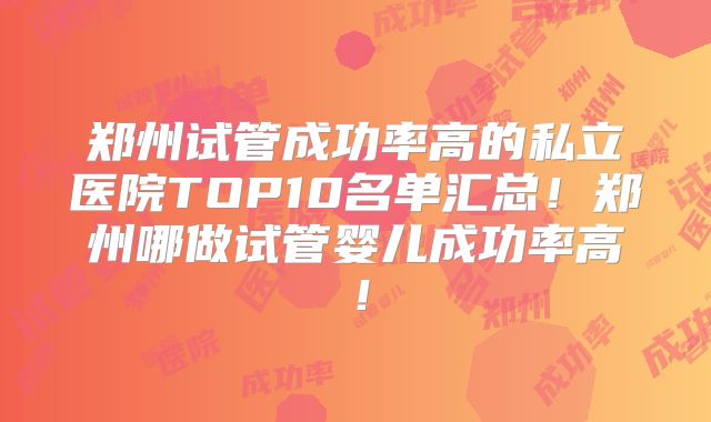 郑州试管成功率高的私立医院TOP10名单汇总！郑州哪做试管婴儿成功率高！