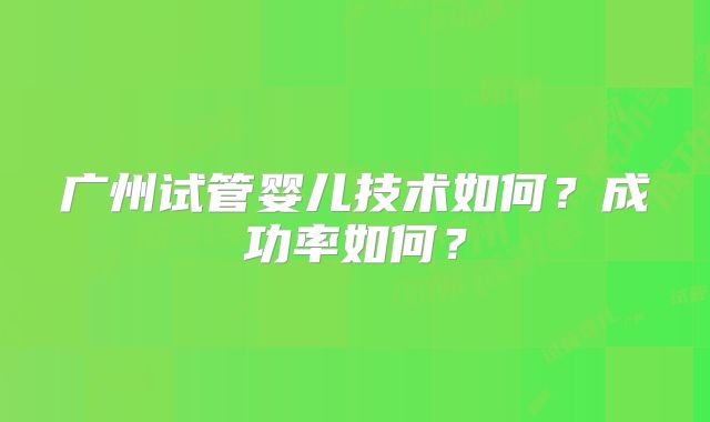 广州试管婴儿技术如何？成功率如何？