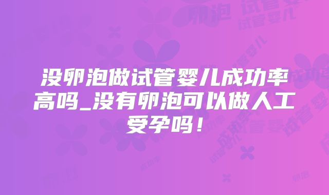 没卵泡做试管婴儿成功率高吗_没有卵泡可以做人工受孕吗！
