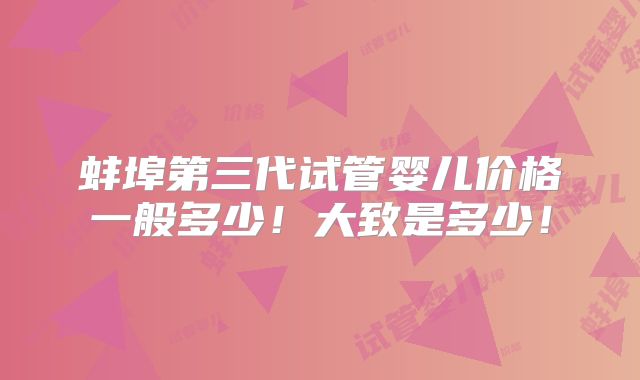 蚌埠第三代试管婴儿价格一般多少！大致是多少！