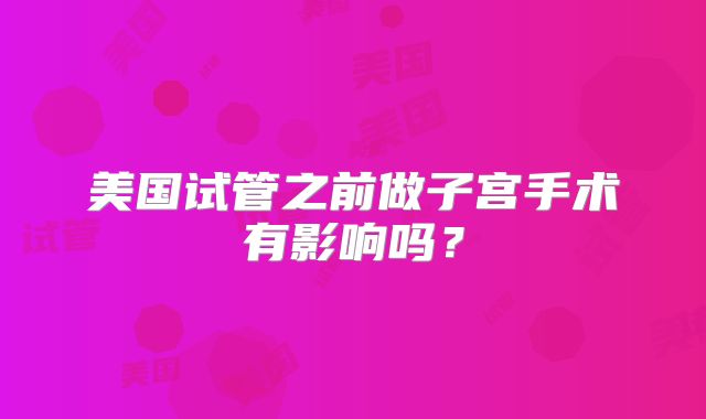 美国试管之前做子宫手术有影响吗？