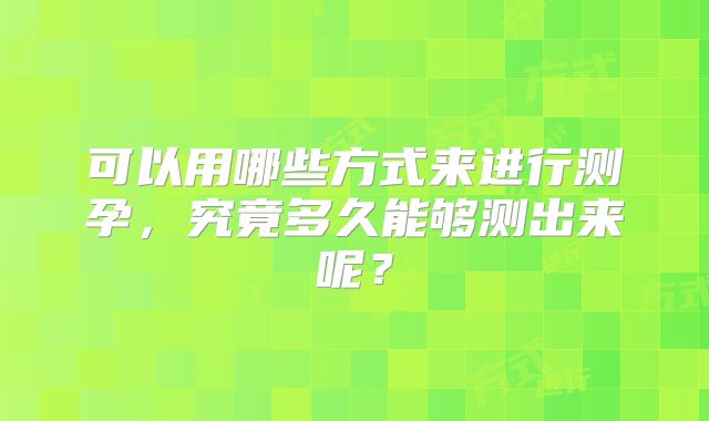 可以用哪些方式来进行测孕，究竟多久能够测出来呢？