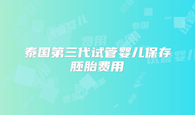 泰国第三代试管婴儿保存胚胎费用
