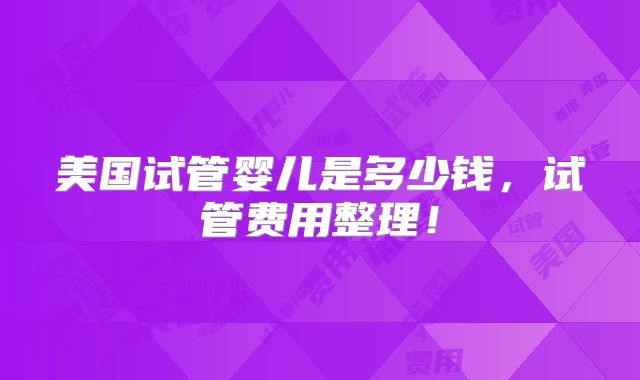 美国试管婴儿是多少钱,试管费用整理!
