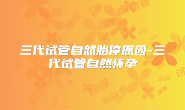 三代试管自然胎停原因-三代试管自然怀孕