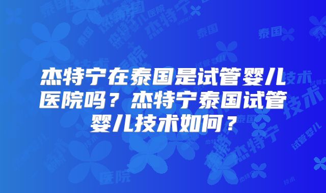 杰特宁在泰国是试管婴儿医院吗？杰特宁泰国试管婴儿技术如何？