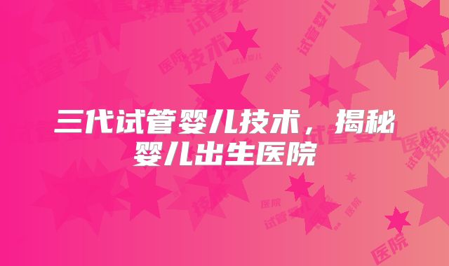 三代试管婴儿技术，揭秘婴儿出生医院