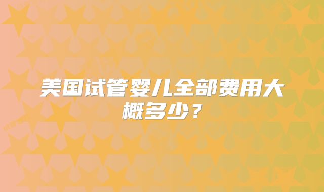美国试管婴儿全部费用大概多少？