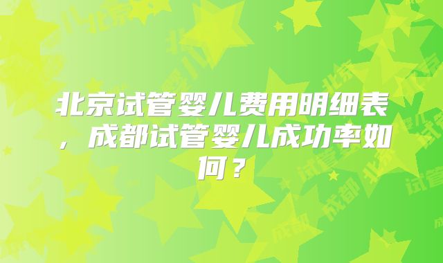 北京试管婴儿费用明细表，成都试管婴儿成功率如何？