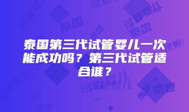 泰国第三代试管婴儿一次能成功吗？第三代试管适合谁？