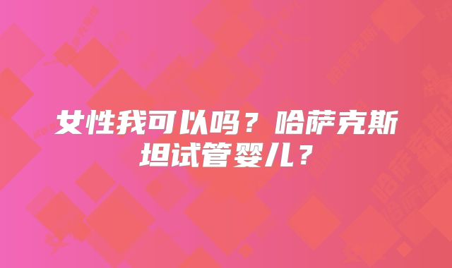 女性我可以吗？哈萨克斯坦试管婴儿？
