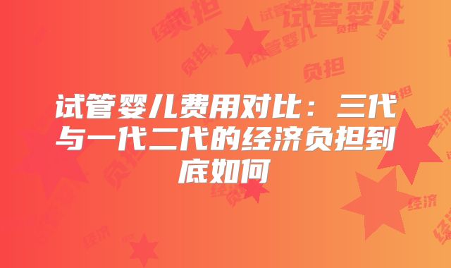 试管婴儿费用对比：三代与一代二代的经济负担到底如何