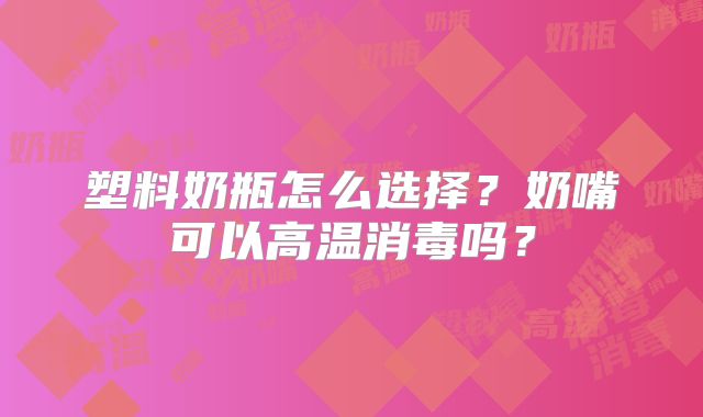 塑料奶瓶怎么选择?奶嘴可以高温消毒吗?