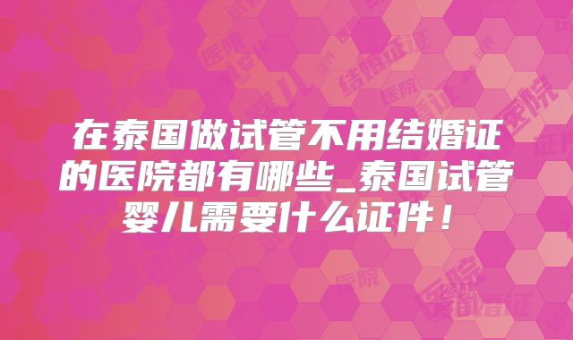 在泰国做试管不用结婚证的医院都有哪些_泰国试管婴儿需要什么证件！