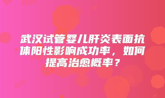 武汉试管婴儿肝炎表面抗体阳性影响成功率，如何提高治愈概率？