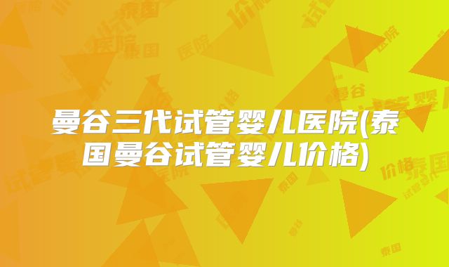 曼谷三代试管婴儿医院(泰国曼谷试管婴儿价格)
