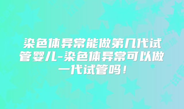 染色体异常能做第几代试管婴儿-染色体异常可以做一代试管吗!