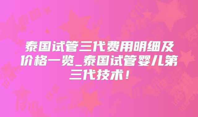 泰国试管三代费用明细及价格一览_泰国试管婴儿第三代技术！