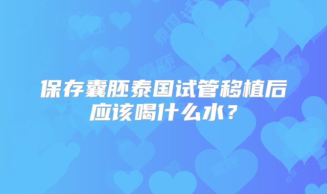 保存囊胚泰国试管移植后应该喝什么水？