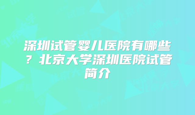 深圳试管婴儿医院有哪些？北京大学深圳医院试管简介