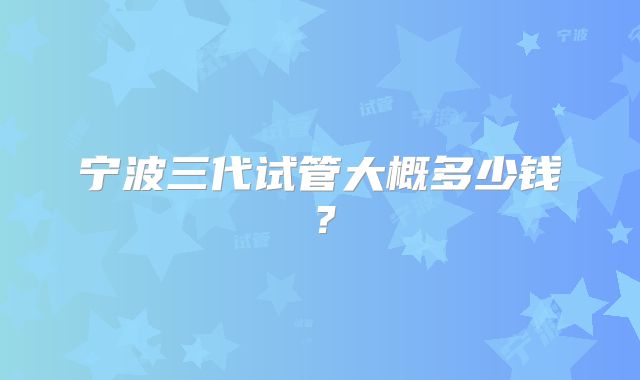 宁波三代试管大概多少钱？