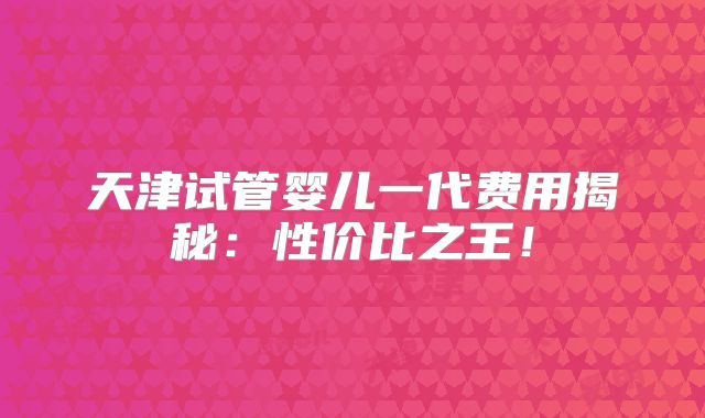 天津试管婴儿一代费用揭秘：性价比之王！