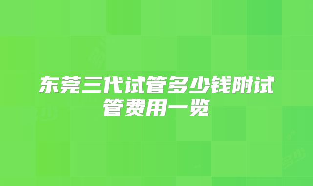 东莞三代试管多少钱附试管费用一览