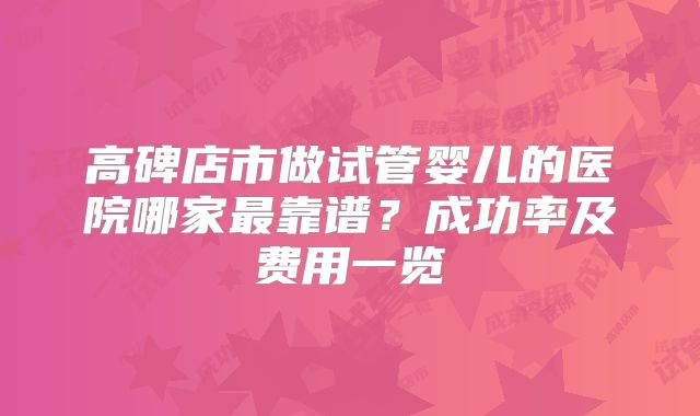 高碑店市做试管婴儿的医院哪家最靠谱?成功率及费用一览