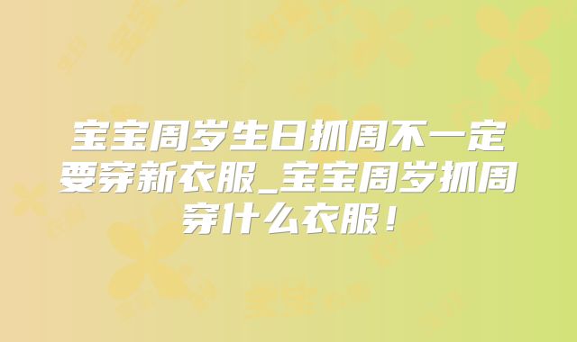 宝宝周岁生日抓周不一定要穿新衣服_宝宝周岁抓周穿什么衣服！